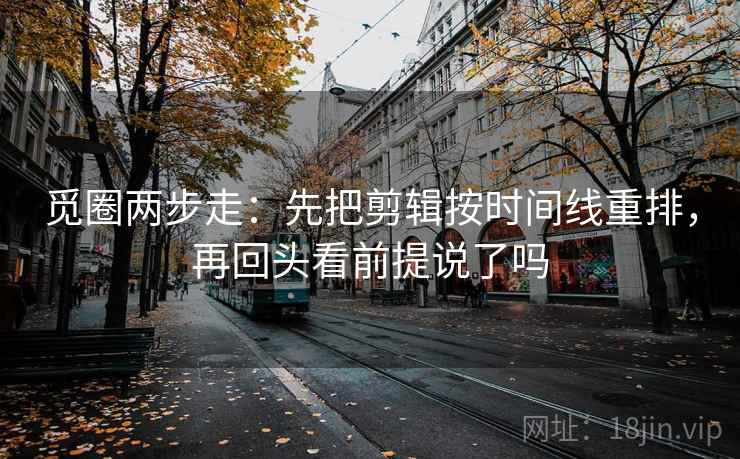 觅圈两步走：先把剪辑按时间线重排，再回头看前提说了吗