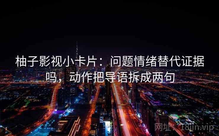 柚子影视小卡片：问题情绪替代证据吗，动作把导语拆成两句