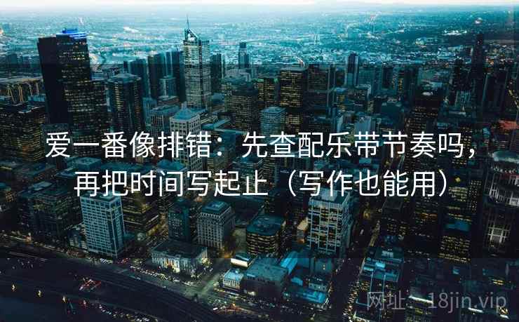 爱一番像排错：先查配乐带节奏吗，再把时间写起止（写作也能用）  第2张