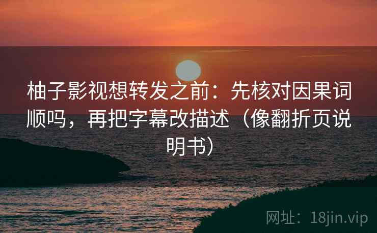 柚子影视想转发之前：先核对因果词顺吗，再把字幕改描述（像翻折页说明书）  第2张