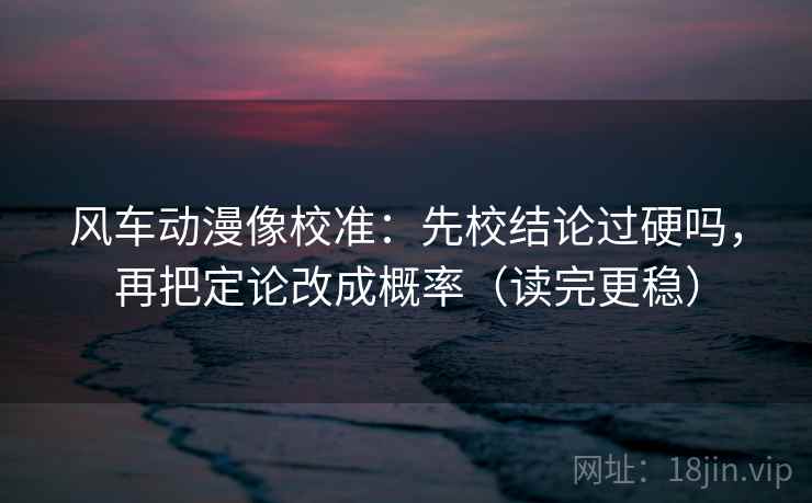 风车动漫像校准：先校结论过硬吗，再把定论改成概率（读完更稳）