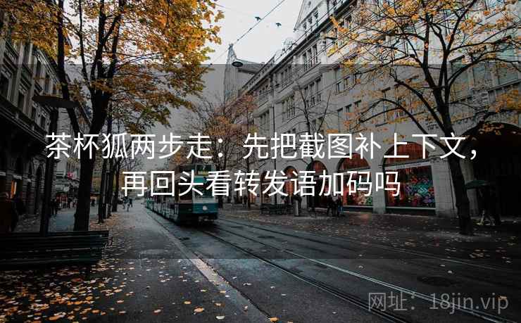 茶杯狐两步走：先把截图补上下文，再回头看转发语加码吗  第2张