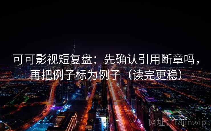 可可影视短复盘：先确认引用断章吗，再把例子标为例子（读完更稳）  第2张