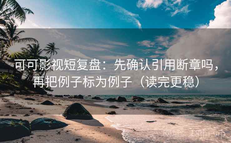 可可影视短复盘：先确认引用断章吗，再把例子标为例子（读完更稳）