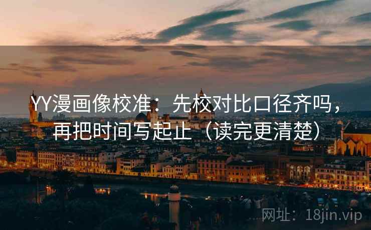 YY漫画像校准：先校对比口径齐吗，再把时间写起止（读完更清楚）  第2张