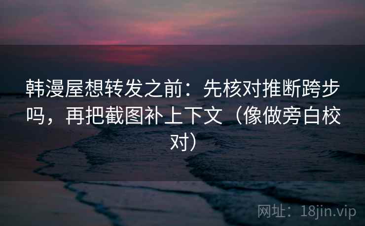 韩漫屋想转发之前：先核对推断跨步吗，再把截图补上下文（像做旁白校对）  第2张