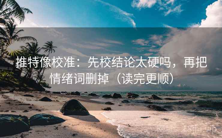推特像校准：先校结论太硬吗，再把情绪词删掉（读完更顺）  第2张
