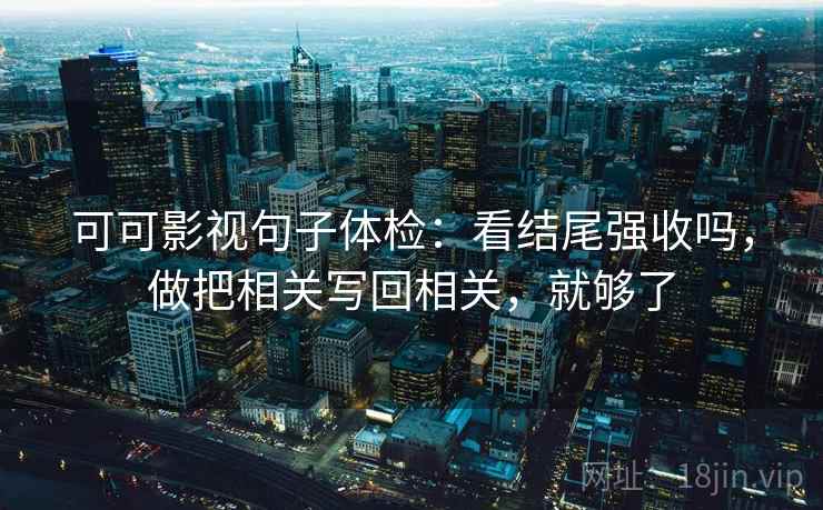 可可影视句子体检：看结尾强收吗，做把相关写回相关，就够了