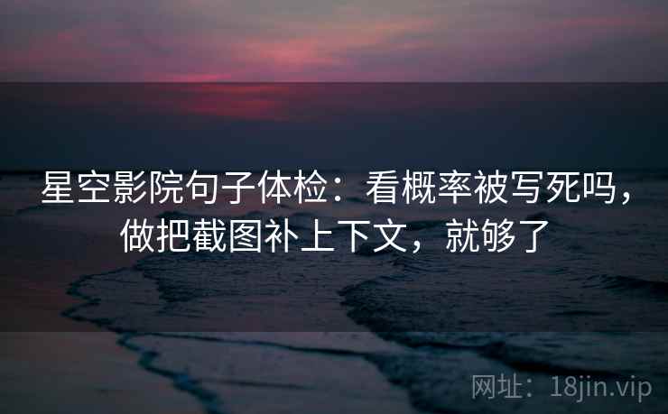 星空影院句子体检：看概率被写死吗，做把截图补上下文，就够了