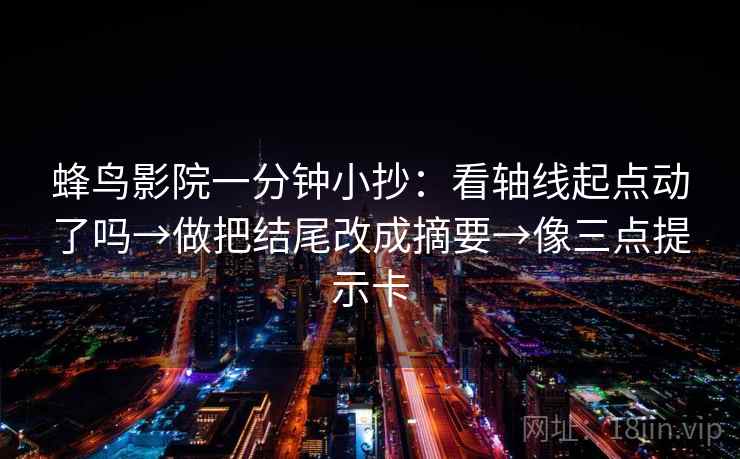 蜂鸟影院一分钟小抄：看轴线起点动了吗→做把结尾改成摘要→像三点提示卡