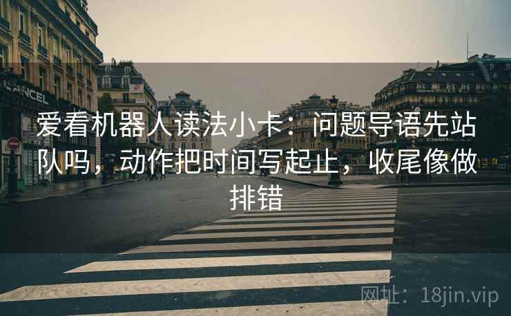 爱看机器人读法小卡：问题导语先站队吗，动作把时间写起止，收尾像做排错  第2张