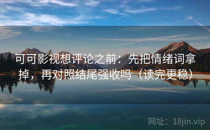 可可影视想评论之前：先把情绪词拿掉，再对照结尾强收吗（读完更稳）