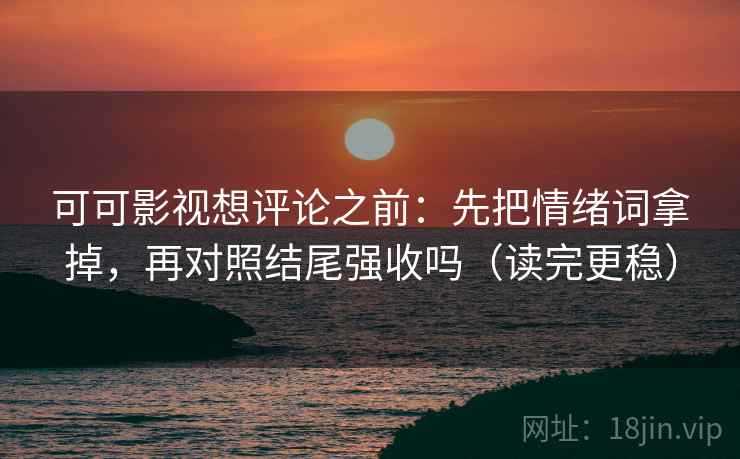 可可影视想评论之前：先把情绪词拿掉，再对照结尾强收吗（读完更稳）  第2张