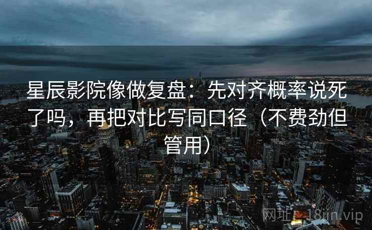 星辰影院像做复盘：先对齐概率说死了吗，再把对比写同口径（不费劲但管用）  第2张