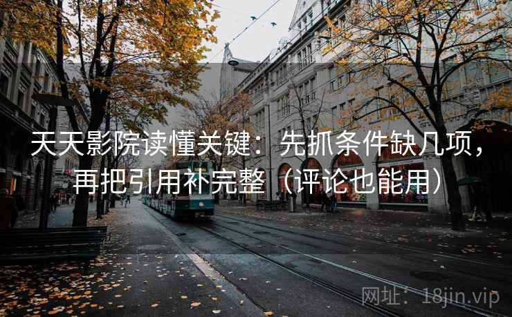 天天影院读懂关键：先抓条件缺几项，再把引用补完整（评论也能用）