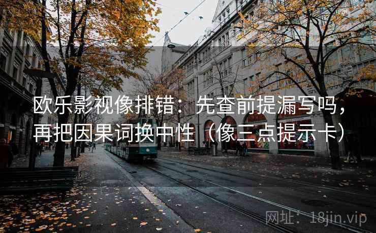 欧乐影视像排错：先查前提漏写吗，再把因果词换中性（像三点提示卡）
