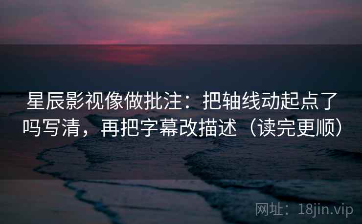 星辰影视像做批注：把轴线动起点了吗写清，再把字幕改描述（读完更顺）  第2张