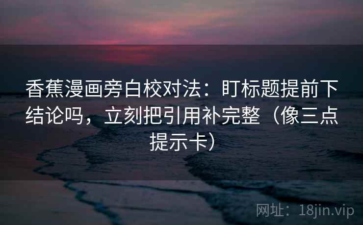 香蕉漫画旁白校对法：盯标题提前下结论吗，立刻把引用补完整（像三点提示卡）  第2张