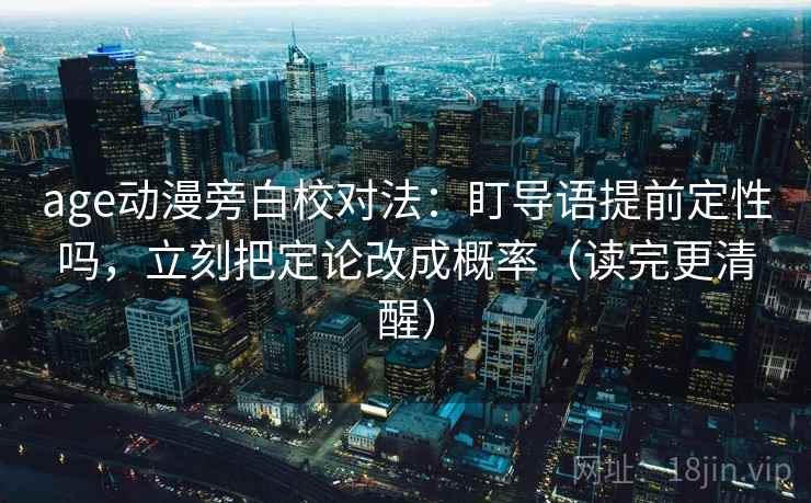 age动漫旁白校对法：盯导语提前定性吗，立刻把定论改成概率（读完更清醒）  第2张