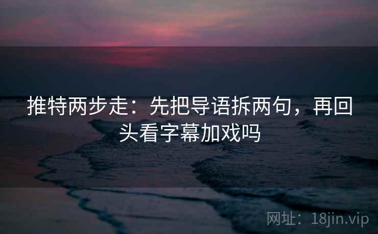推特两步走：先把导语拆两句，再回头看字幕加戏吗