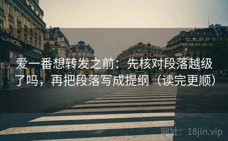爱一番想转发之前：先核对段落越级了吗，再把段落写成提纲（读完更顺）
