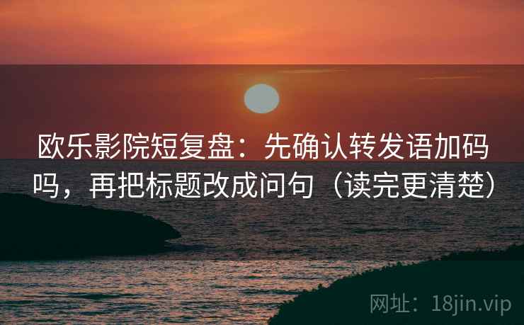 欧乐影院短复盘：先确认转发语加码吗，再把标题改成问句（读完更清楚）  第2张