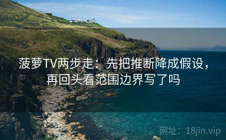 菠萝TV两步走：先把推断降成假设，再回头看范围边界写了吗  第2张