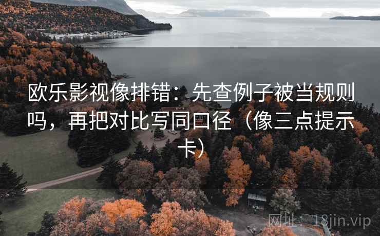 欧乐影视像排错：先查例子被当规则吗，再把对比写同口径（像三点提示卡）  第2张