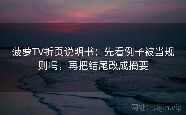 菠萝TV折页说明书：先看例子被当规则吗，再把结尾改成摘要  第2张