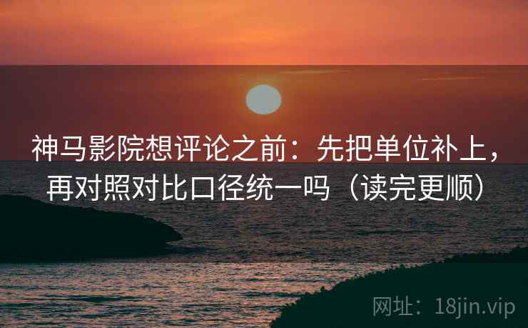 神马影院想评论之前：先把单位补上，再对照对比口径统一吗（读完更顺）  第2张