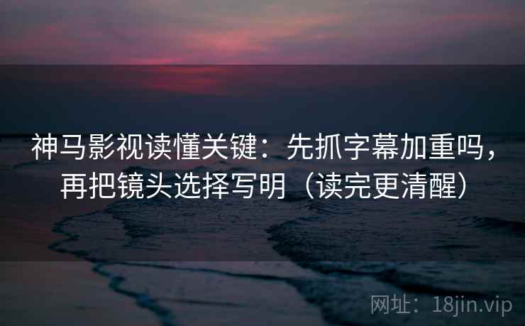 神马影视读懂关键：先抓字幕加重吗，再把镜头选择写明（读完更清醒）  第2张