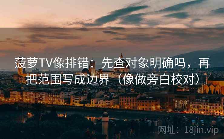 菠萝TV像排错：先查对象明确吗，再把范围写成边界（像做旁白校对）  第2张