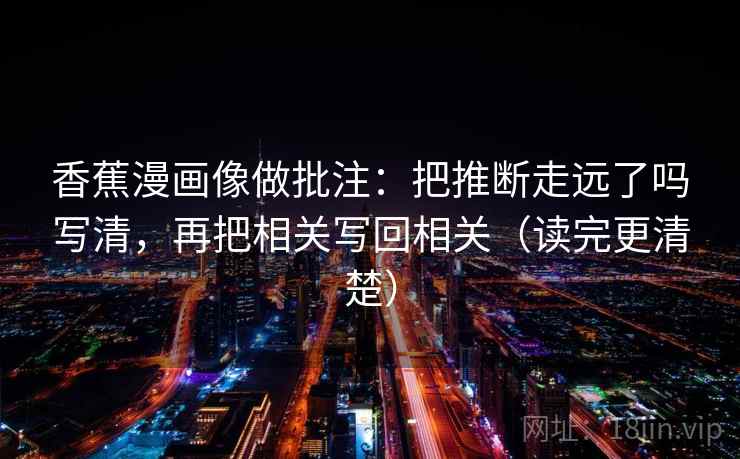 香蕉漫画像做批注：把推断走远了吗写清，再把相关写回相关（读完更清楚）