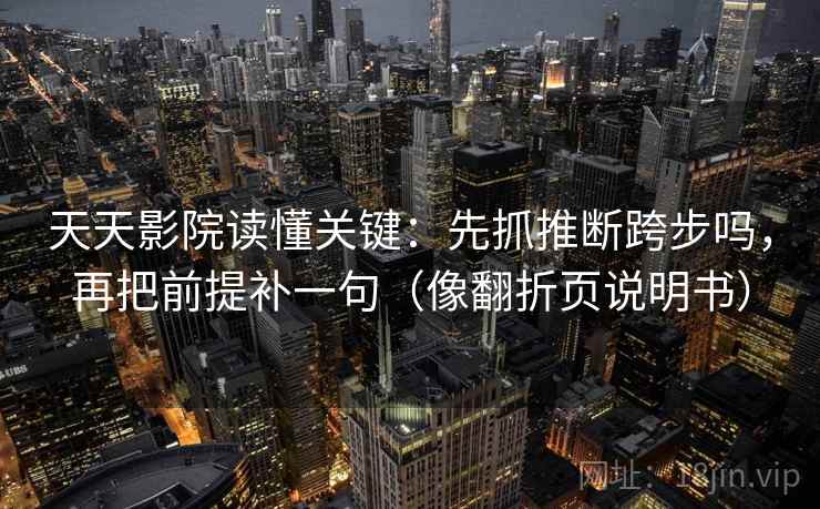 天天影院读懂关键：先抓推断跨步吗，再把前提补一句（像翻折页说明书）  第2张