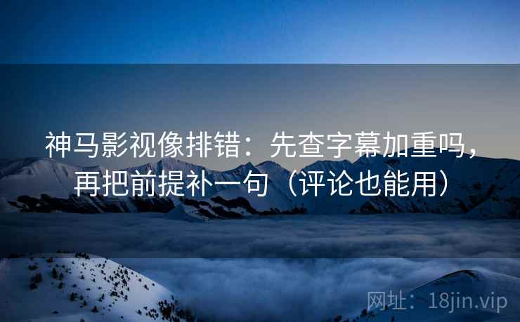 神马影视像排错：先查字幕加重吗，再把前提补一句（评论也能用）  第2张