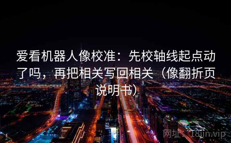 爱看机器人像校准：先校轴线起点动了吗，再把相关写回相关（像翻折页说明书）