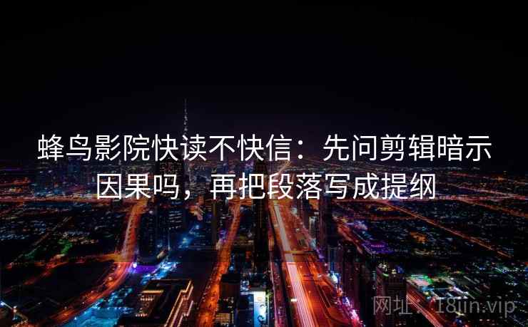 蜂鸟影院快读不快信：先问剪辑暗示因果吗，再把段落写成提纲  第2张