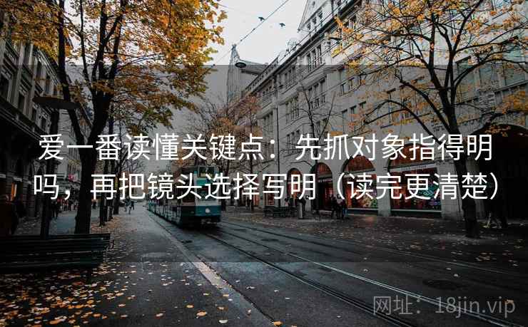 爱一番读懂关键点：先抓对象指得明吗，再把镜头选择写明（读完更清楚）  第2张