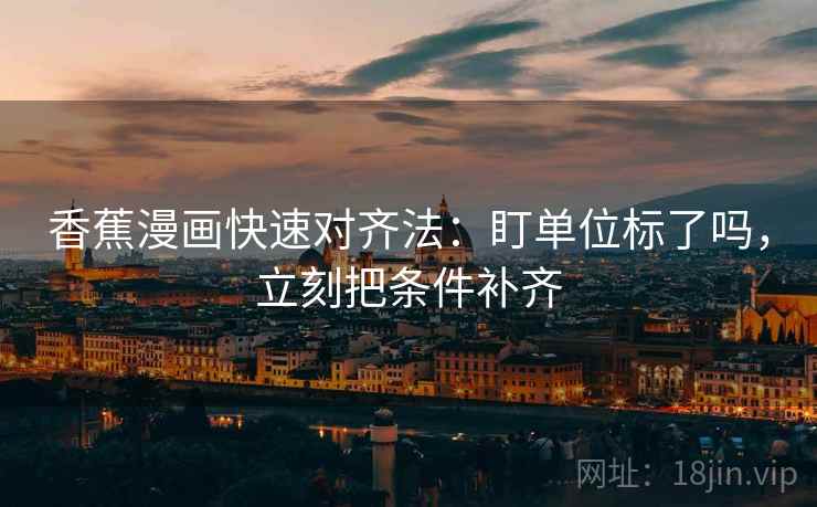 香蕉漫画快速对齐法：盯单位标了吗，立刻把条件补齐  第2张