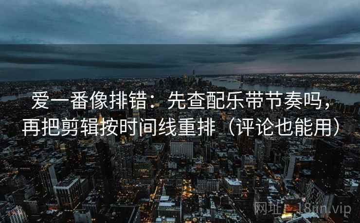 爱一番像排错：先查配乐带节奏吗，再把剪辑按时间线重排（评论也能用）  第2张