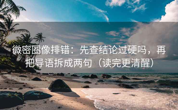 微密圈像排错：先查结论过硬吗，再把导语拆成两句（读完更清醒）