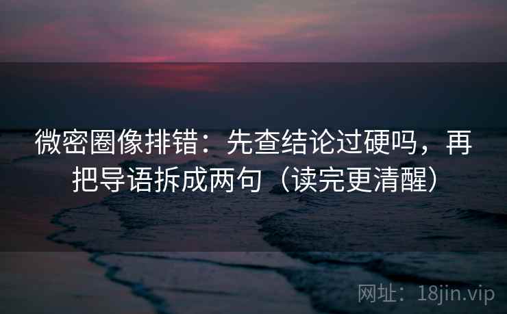 微密圈像排错：先查结论过硬吗，再把导语拆成两句（读完更清醒）  第2张