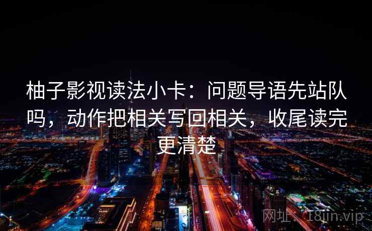 柚子影视读法小卡：问题导语先站队吗，动作把相关写回相关，收尾读完更清楚