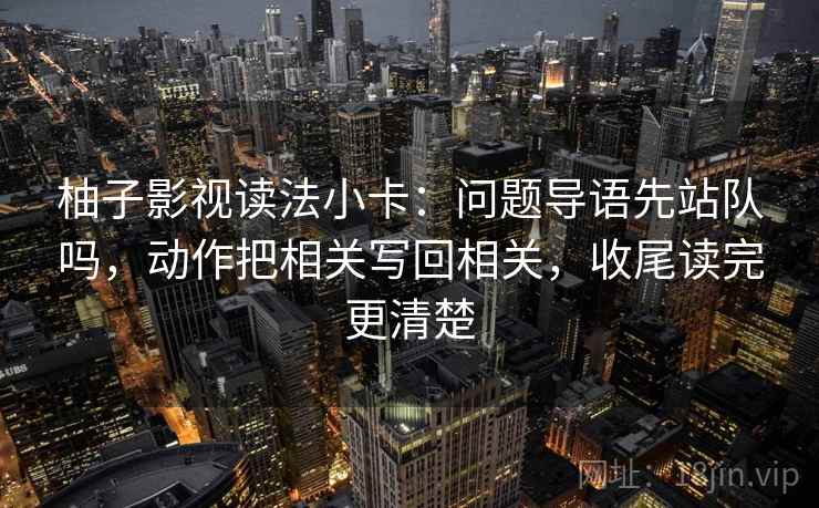 柚子影视读法小卡：问题导语先站队吗，动作把相关写回相关，收尾读完更清楚  第2张