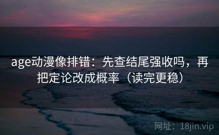 age动漫像排错：先查结尾强收吗，再把定论改成概率（读完更稳）  第2张