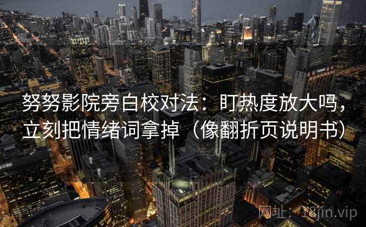 努努影院旁白校对法：盯热度放大吗，立刻把情绪词拿掉（像翻折页说明书）  第2张