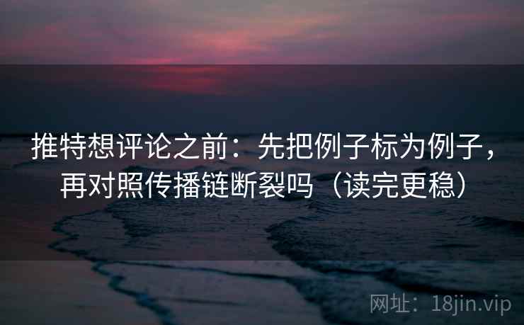 推特想评论之前：先把例子标为例子，再对照传播链断裂吗（读完更稳）