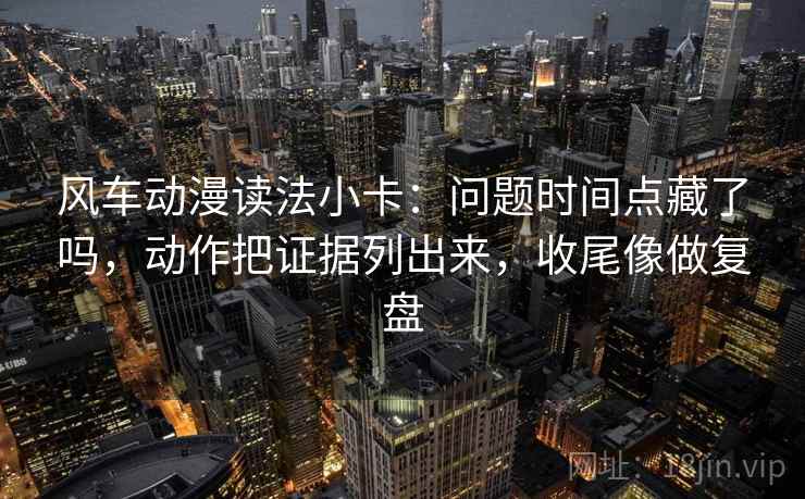 风车动漫读法小卡：问题时间点藏了吗，动作把证据列出来，收尾像做复盘  第2张
