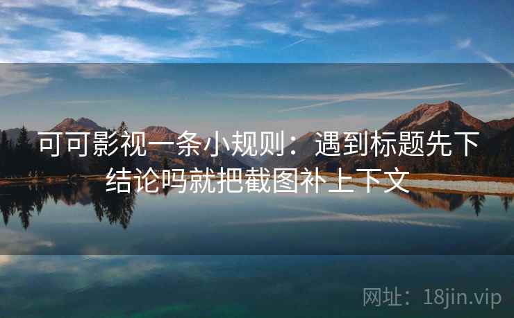 可可影视一条小规则：遇到标题先下结论吗就把截图补上下文