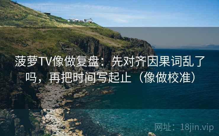 菠萝TV像做复盘：先对齐因果词乱了吗，再把时间写起止（像做校准）